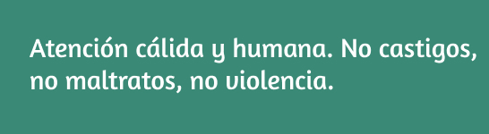 Atención cálida y humana. No castigos, no maltratos, no violencia.